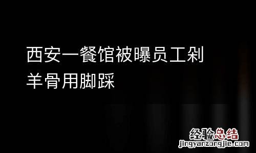 西安一餐馆被曝员工剁羊骨用脚踩