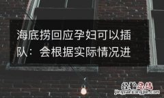 海底捞回应孕妇可以插队：会根据实际情况进行协调安排座位