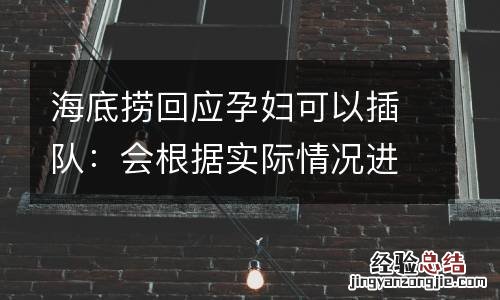 海底捞回应孕妇可以插队：会根据实际情况进行协调安排座位