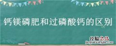 钙镁磷肥和过磷酸钙的区别 钙镁磷肥与过磷酸钙有什么区别