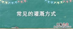 常见的灌溉方式有多种,其最中节水的灌溉方式是 常见的灌溉方式