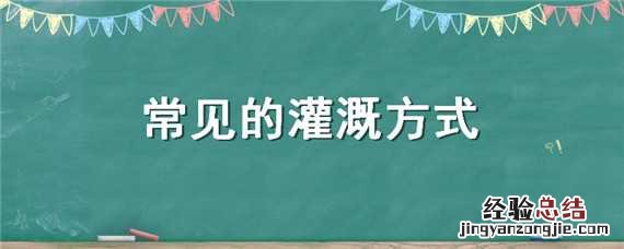 常见的灌溉方式有多种,其最中节水的灌溉方式是 常见的灌溉方式