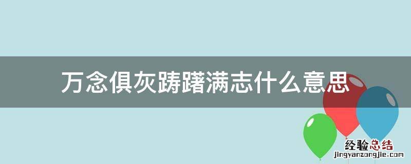 万念俱灰与踌躇满志两者的联系 万念俱灰踌躇满志什么意思