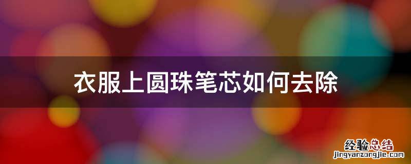 衣服上圆珠笔芯如何去除 圆珠笔芯弄在衣服上怎么洗掉