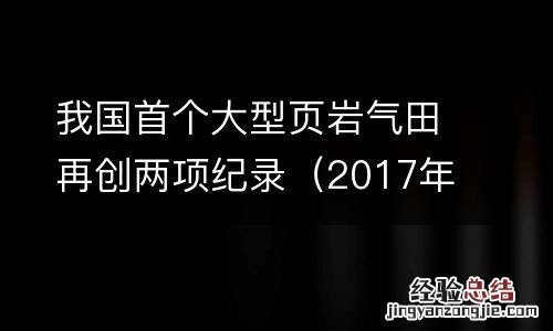 2017年我国首个大型页岩气田 我国首个大型页岩气田再创两项纪录
