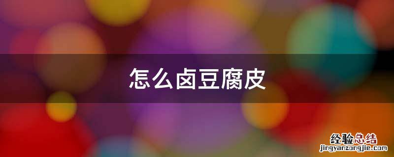怎么卤豆腐皮 怎么卤豆腐皮海带鸡蛋