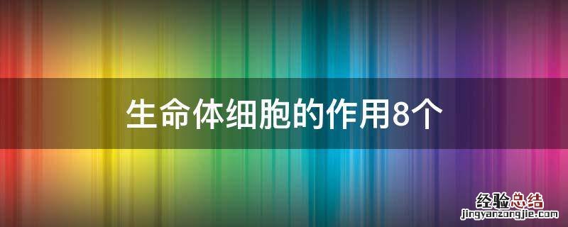 生命体细胞的作用8个 生命体细胞的作用8个简略写
