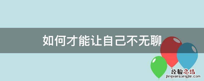 如何才能让自己不无聊 怎样才能让自己不无聊