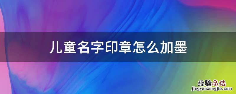 儿童名字印章怎么加墨 儿童印章怎么加墨水