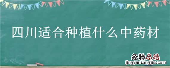 适合四川种植的名贵药材 四川适合种植什么中药材