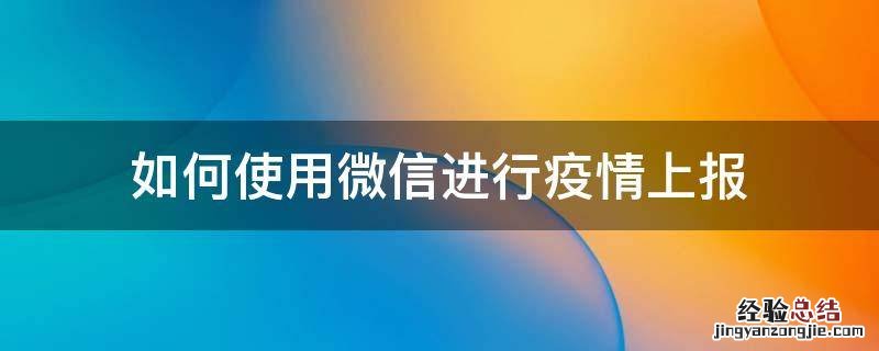 微信疫情填报怎么弄 如何使用微信进行疫情上报