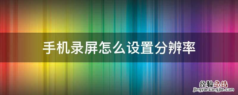 手机录屏怎么设置分辨率 手机屏幕录制怎么调分辨率