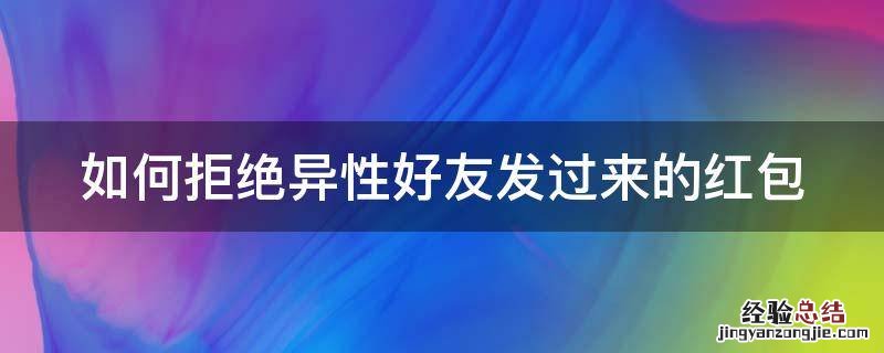 如何拒绝异性好友发过来的红包 如何拒绝异性好友发过来的红包微信