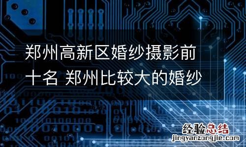 郑州高新区婚纱摄影前十名 郑州比较大的婚纱摄影工作室