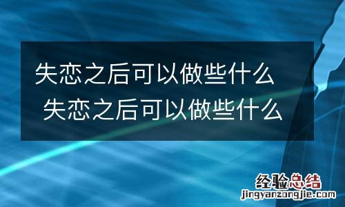 失恋之后可以做些什么 失恋之后可以做些什么工作