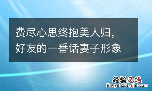 费尽心思终抱美人归，好友的一番话妻子形象一落千丈