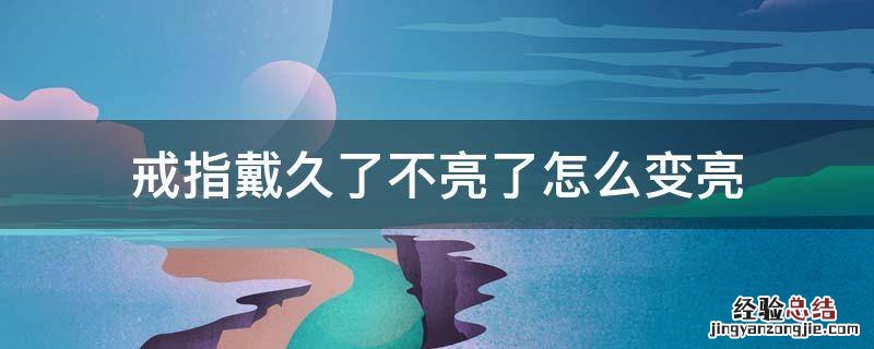 戒指戴久了不亮了怎么变亮 戒指戴久了不亮了怎么办