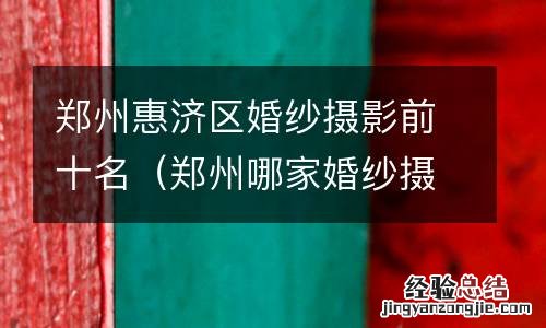 郑州哪家婚纱摄影比较好 郑州惠济区婚纱摄影前十名