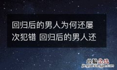 回归后的男人为何还屡次犯错 回归后的男人还会出轨吗