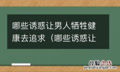 哪些诱惑让男人牺牲健康去追求自我 哪些诱惑让男人牺牲健康去追求