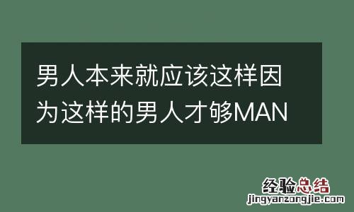 男人本来就应该这样因为这样的男人才够MAN