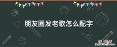 朋友圈发老歌怎么配字 朋友圈发音乐怎么配字