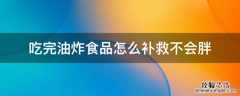 吃完油炸食品怎么才不会胖 吃完油炸食品怎么补救不会胖