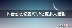 抖音怎么设置可以让更多人看到我 抖音怎么设置可以让更多人看到