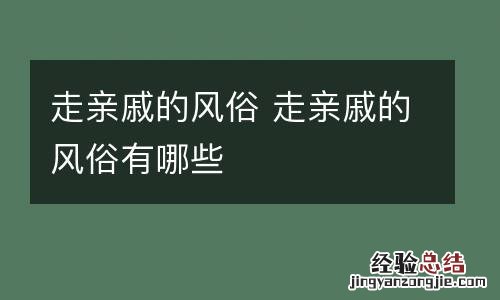 走亲戚的风俗 走亲戚的风俗有哪些