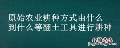 原始农业耕种方式由什么到什么等翻土工具进行耕种
