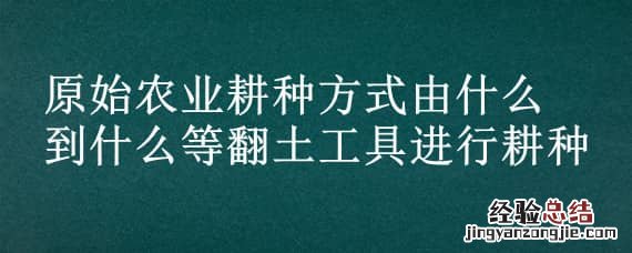 原始农业耕种方式由什么到什么等翻土工具进行耕种