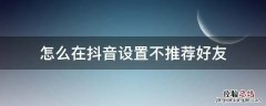 怎么在抖音设置不推荐好友 抖音里面怎么设置不推荐好友