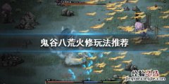鬼谷八荒火修怎么玩 鬼谷八荒火修怎么玩才厉害