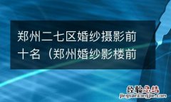 郑州婚纱影楼前十名 郑州二七区婚纱摄影前十名