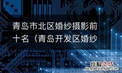 青岛开发区婚纱摄影排名榜 青岛市北区婚纱摄影前十名