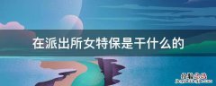 在派出所女特保是干什么的 派出所特保是干嘛的