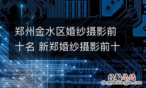 郑州金水区婚纱摄影前十名 新郑婚纱摄影前十名