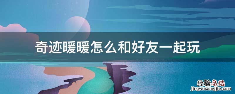 奇迹暖暖怎么看好友 奇迹暖暖怎么和好友一起玩