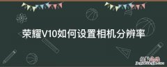 荣耀V10如何设置相机分辨率 荣耀v10怎么调相机分辨率