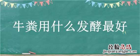 牛粪用什么发酵最好 牛粪用什么发酵最好呢