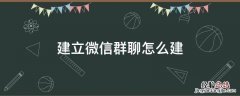 微信建立群聊怎么弄 建立微信群聊怎么建