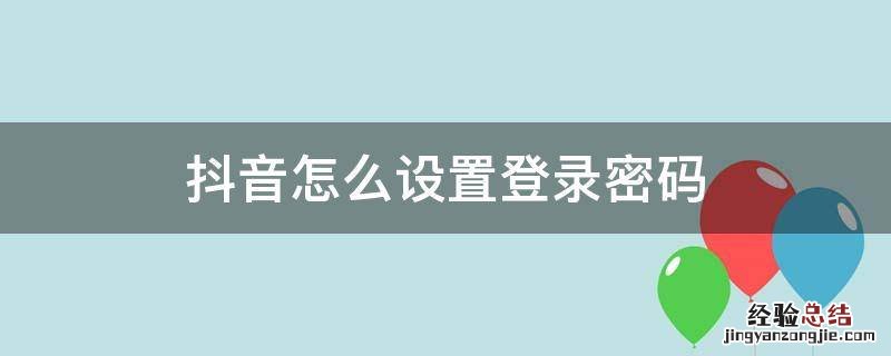 怎样设置抖音密码登录 抖音怎么设置登录密码