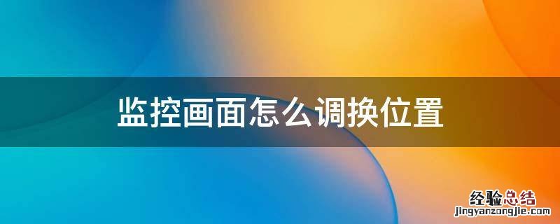 监控画面怎么调换位置图解 监控画面怎么调换位置