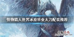 怪物猎人世界冰原毕业太刀配装推荐 怪物猎人世界冰原太刀最新毕业配装