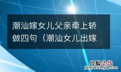 潮汕女儿出嫁上轿父亲四句 潮汕嫁女儿父亲牵上轿做四句