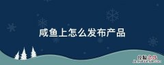 咸鱼上怎么发布产品 怎么在闲鱼上发布