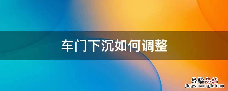车门下沉如何调整 车门下沉如何调整视频