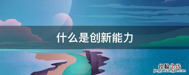 什么是创新能力 什么是创新能力产生的前提条件