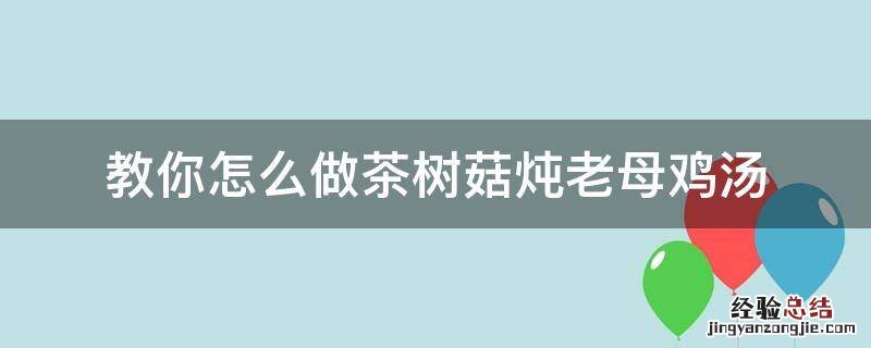 教你怎么做茶树菇炖老母鸡汤 老鸡炖茶树菇的家常做法