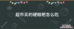 硬硬的糍粑怎么吃 超市买的硬糍粑怎么吃